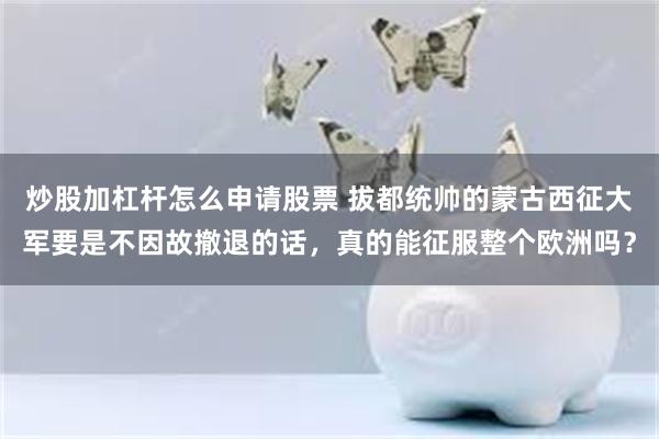 炒股加杠杆怎么申请股票 拔都统帅的蒙古西征大军要是不因故撤退的话，真的能征服整个欧洲吗？