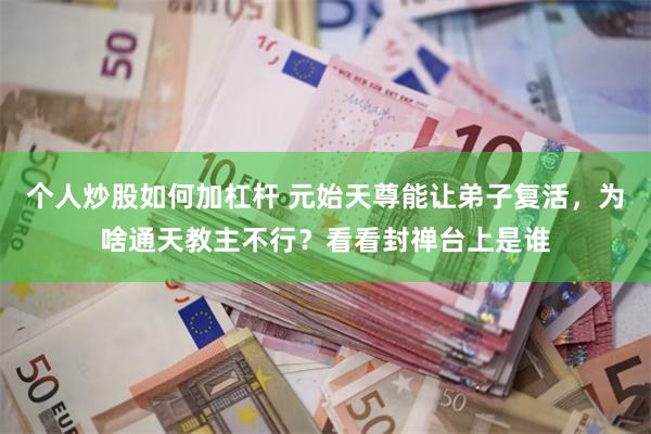 个人炒股如何加杠杆 元始天尊能让弟子复活，为啥通天教主不行？看看封禅台上是谁