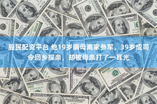 股民配资平台 他19岁瞒母离家参军，39岁成司令回乡探亲，却被母亲打了一耳光