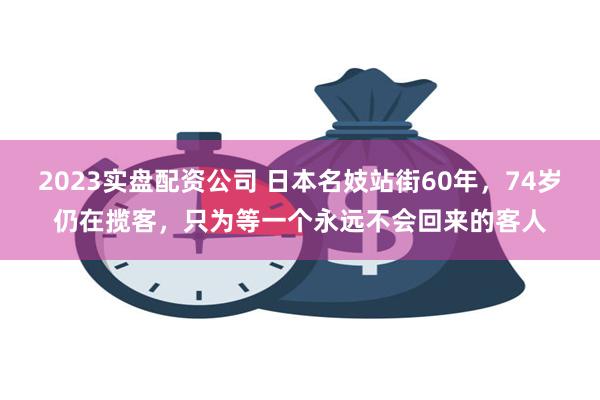 2023实盘配资公司 日本名妓站街60年，74岁仍在揽客，只为等一个永远不会回来的客人