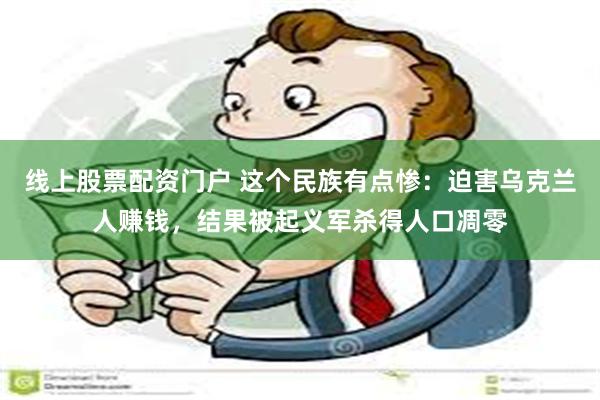 线上股票配资门户 这个民族有点惨：迫害乌克兰人赚钱，结果被起义军杀得人口凋零