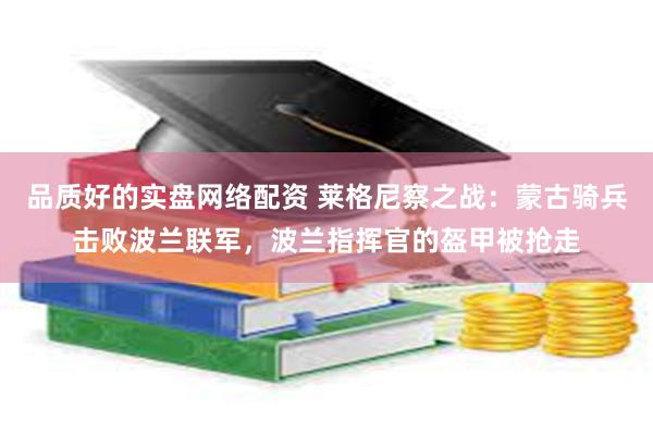 品质好的实盘网络配资 莱格尼察之战：蒙古骑兵击败波兰联军，波兰指挥官的盔甲被抢走