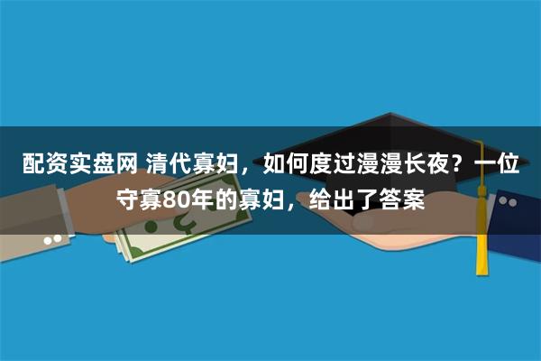 配资实盘网 清代寡妇，如何度过漫漫长夜？一位守寡80年的寡妇，给出了答案