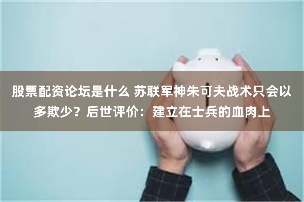 股票配资论坛是什么 苏联军神朱可夫战术只会以多欺少？后世评价：建立在士兵的血肉上