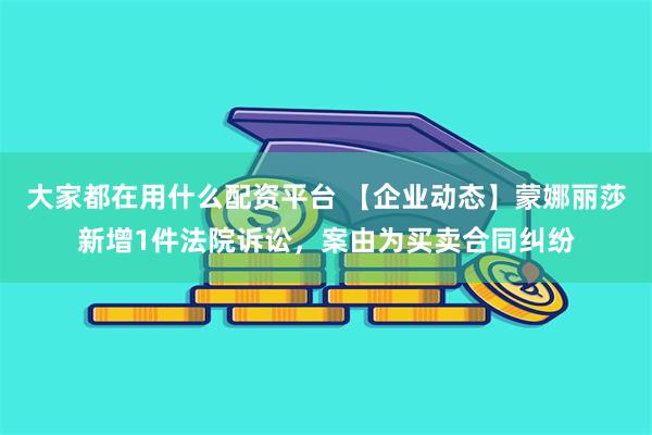 大家都在用什么配资平台 【企业动态】蒙娜丽莎新增1件法院诉讼，案由为买卖合同纠纷