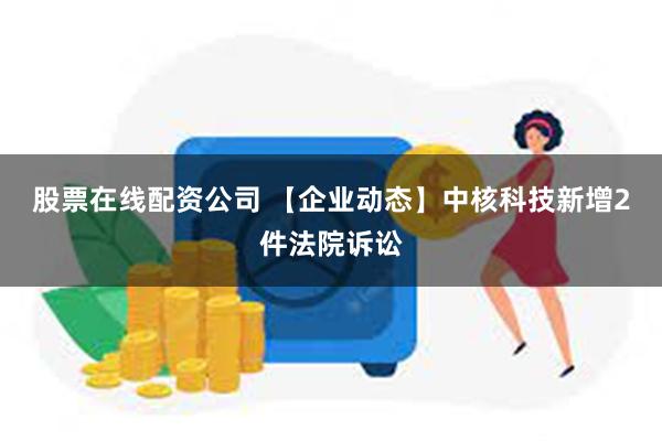 股票在线配资公司 【企业动态】中核科技新增2件法院诉讼