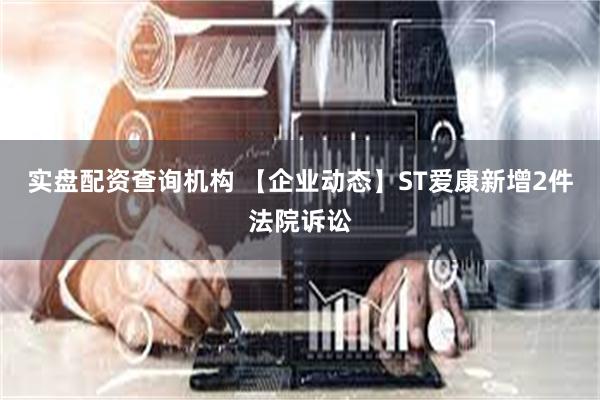 实盘配资查询机构 【企业动态】ST爱康新增2件法院诉讼