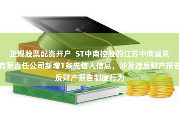 正规股票配资开户  ST中南控股的江苏中南建筑产业集团有限责任公司新增1条失信人信息，涉及违反财产报告制度行为