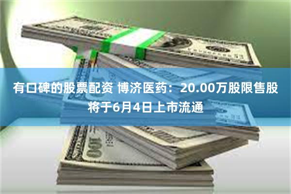 有口碑的股票配资 博济医药：20.00万股限售股将于6月4日上市流通