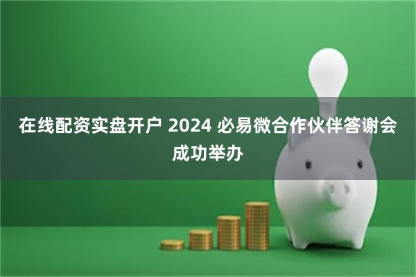 在线配资实盘开户 2024 必易微合作伙伴答谢会成功举办