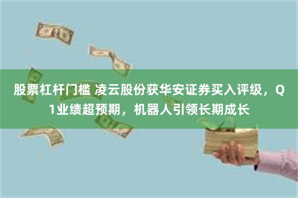 股票杠杆门槛 凌云股份获华安证券买入评级，Q1业绩超预期，机器人引领长期成长