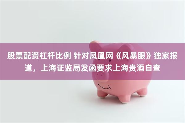 股票配资杠杆比例 针对凤凰网《风暴眼》独家报道，上海证监局发函要求上海贵酒自查