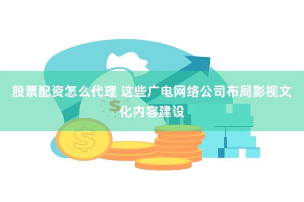 股票配资怎么代理 这些广电网络公司布局影视文化内容建设