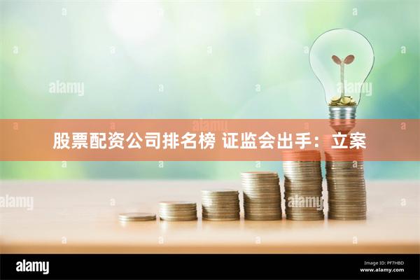 股票配资公司排名榜 证监会出手：立案