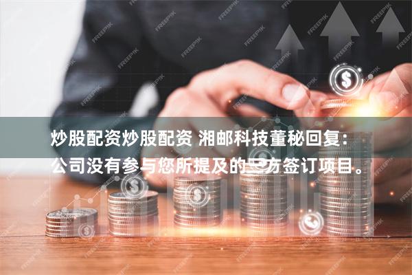 炒股配资炒股配资 湘邮科技董秘回复：
公司没有参与您所提及的三方签订项目。