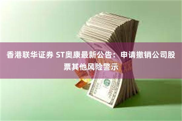 香港联华证券 ST奥康最新公告：申请撤销公司股票其他风险警示