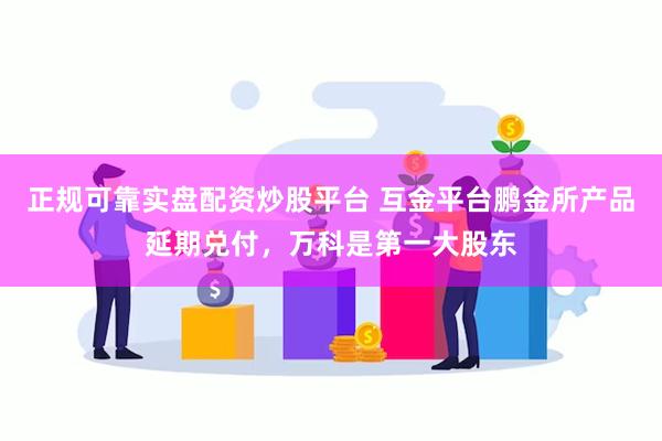 正规可靠实盘配资炒股平台 互金平台鹏金所产品延期兑付，万科是第一大股东