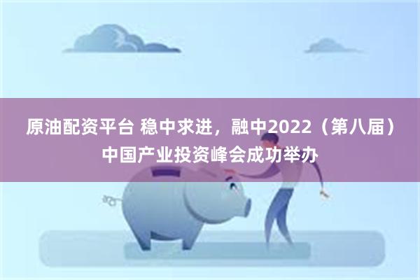 原油配资平台 稳中求进，融中2022（第八届）中国产业投资峰会成功举办