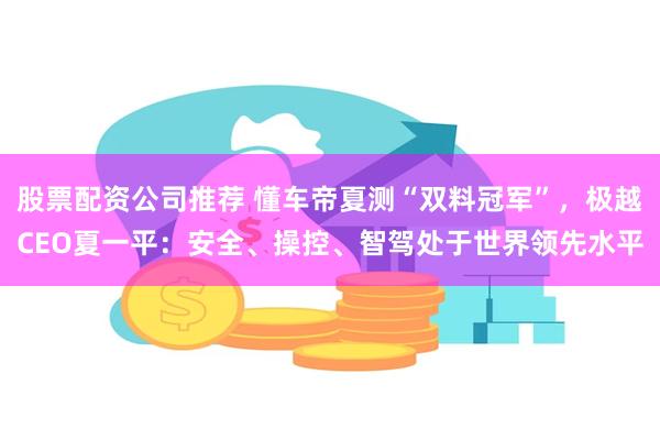 股票配资公司推荐 懂车帝夏测“双料冠军”，极越CEO夏一平：安全、操控、智驾处于世界领先水平