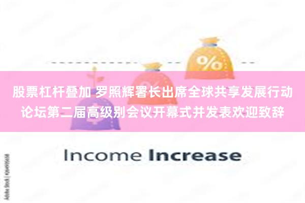 股票杠杆叠加 罗照辉署长出席全球共享发展行动论坛第二届高级别会议开幕式并发表欢迎致辞