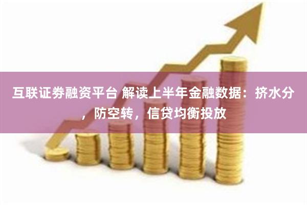 互联证劵融资平台 解读上半年金融数据：挤水分，防空转，信贷均衡投放