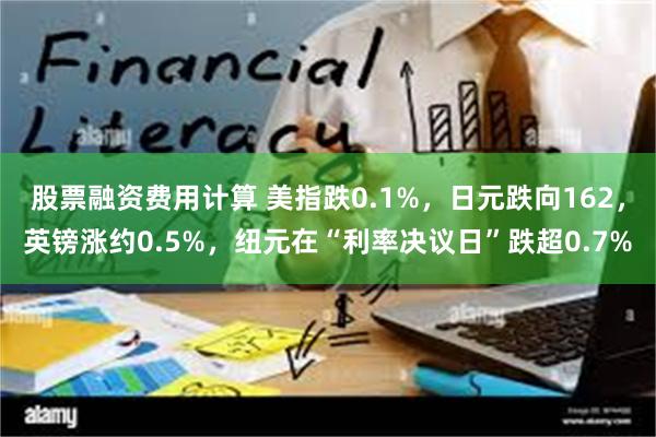 股票融资费用计算 美指跌0.1%，日元跌向162，英镑涨约0.5%，纽元在“利率决议日”跌超0.7%