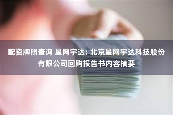 配资牌照查询 星网宇达: 北京星网宇达科技股份有限公司回购报告书内容摘要