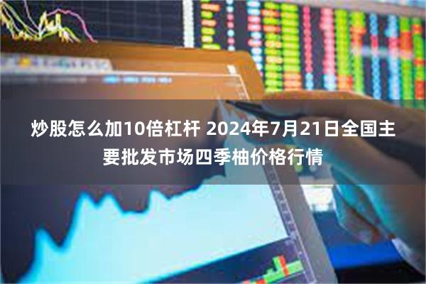 炒股怎么加10倍杠杆 2024年7月21日全国主要批发市场四季柚价格行情