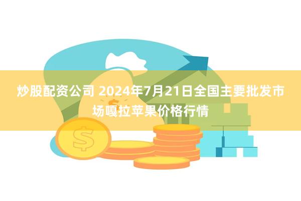 炒股配资公司 2024年7月21日全国主要批发市场嘎拉苹果价格行情