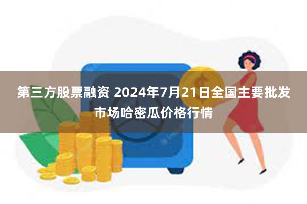 第三方股票融资 2024年7月21日全国主要批发市场哈密瓜价格行情