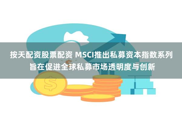 按天配资股票配资 MSCI推出私募资本指数系列 旨在促进全球私募市场透明度与创新