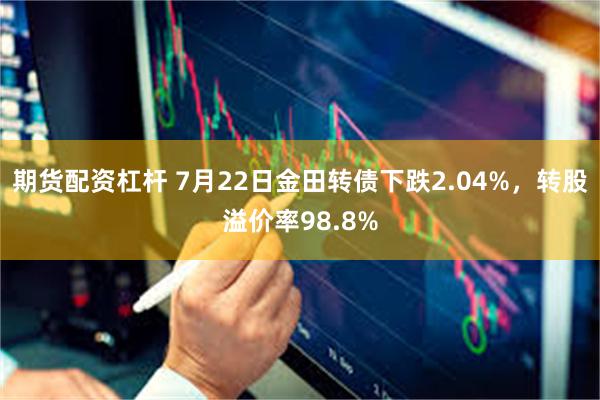 期货配资杠杆 7月22日金田转债下跌2.04%，转股溢价率98.8%