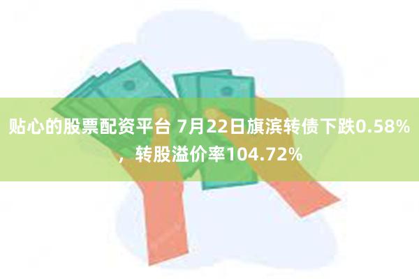 贴心的股票配资平台 7月22日旗滨转债下跌0.58%，转股溢价率104.72%