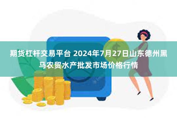 期货杠杆交易平台 2024年7月27日山东德州黑马农贸水产批发市场价格行情