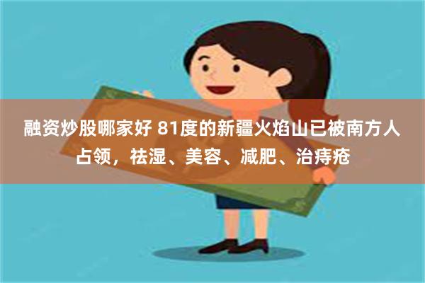 融资炒股哪家好 81度的新疆火焰山已被南方人占领，祛湿、美容、减肥、治痔疮