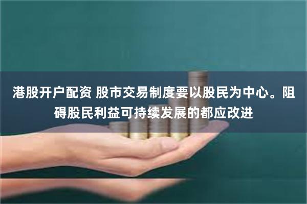 港股开户配资 股市交易制度要以股民为中心。阻碍股民利益可持续发展的都应改进