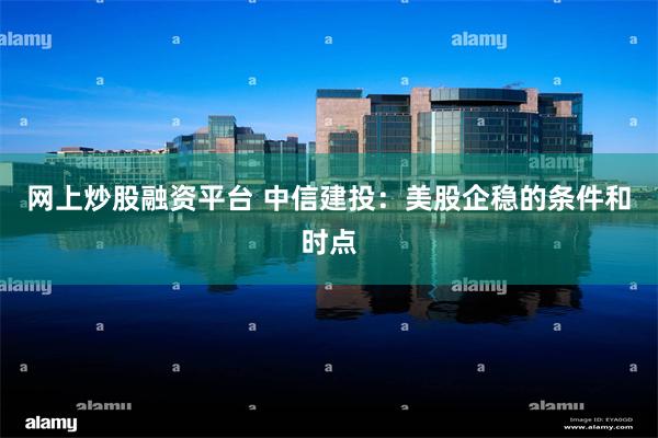 网上炒股融资平台 中信建投：美股企稳的条件和时点