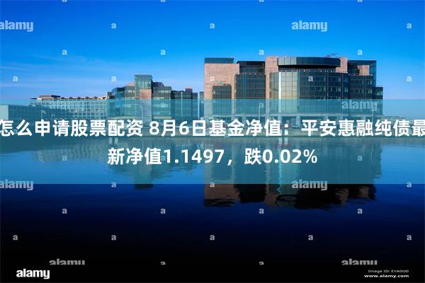 怎么申请股票配资 8月6日基金净值：平安惠融纯债最新净值1.1497，跌0.02%