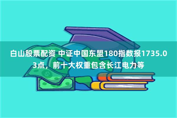 白山股票配资 中证中国东盟180指数报1735.03点，前十大权重包含长江电力等