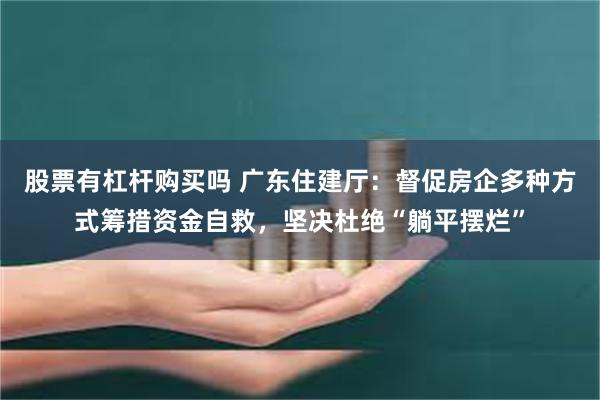 股票有杠杆购买吗 广东住建厅：督促房企多种方式筹措资金自救，坚决杜绝“躺平摆烂”