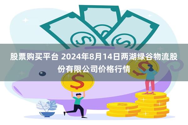 股票购买平台 2024年8月14日两湖绿谷物流股份有限公司价格行情