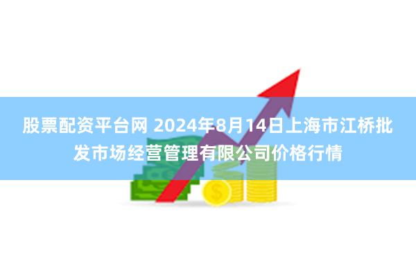 股票配资平台网 2024年8月14日上海市江桥批发市场经营管理有限公司价格行情