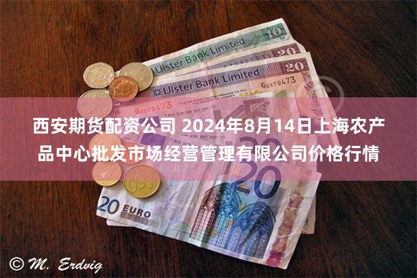 西安期货配资公司 2024年8月14日上海农产品中心批发市场经营管理有限公司价格行情