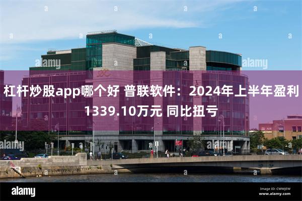 杠杆炒股app哪个好 普联软件：2024年上半年盈利1339.10万元 同比扭亏