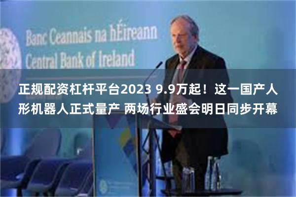 正规配资杠杆平台2023 9.9万起！这一国产人形机器人正式量产 两场行业盛会明日同步开幕