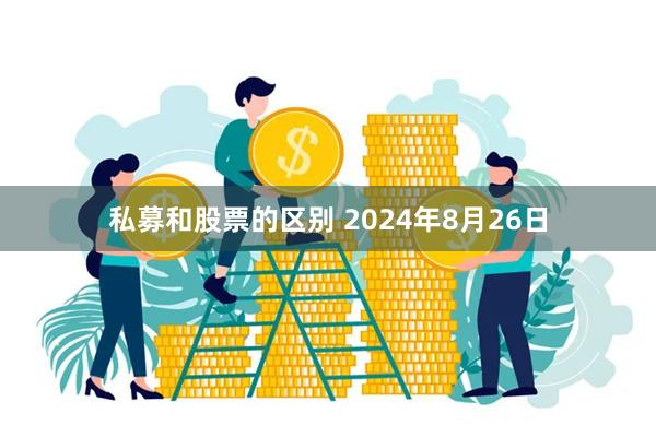 私募和股票的区别 2024年8月26日