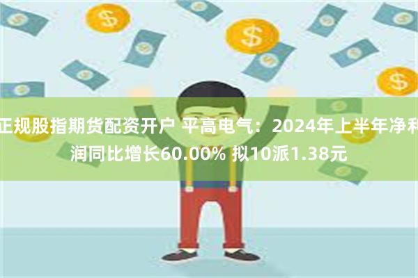 正规股指期货配资开户 平高电气：2024年上半年净利润同比增长60.00% 拟10派1.38元