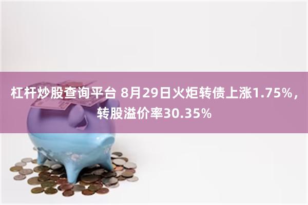 杠杆炒股查询平台 8月29日火炬转债上涨1.75%，转股溢价率30.35%