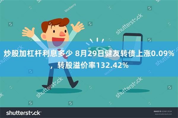 炒股加杠杆利息多少 8月29日健友转债上涨0.09%，转股溢价率132.42%