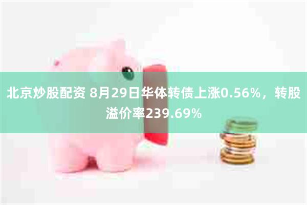 北京炒股配资 8月29日华体转债上涨0.56%，转股溢价率239.69%